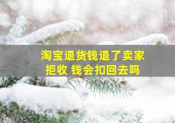 淘宝退货钱退了卖家拒收 钱会扣回去吗